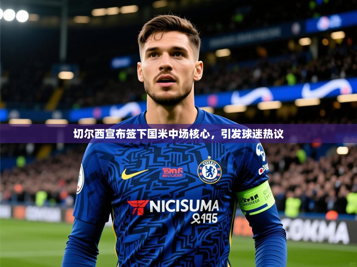 切尔西宣布签下国米中场核心，引发球迷热议