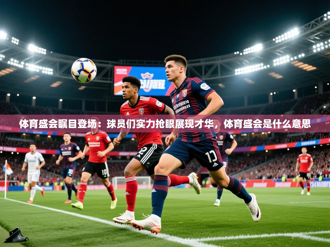 体育盛会瞩目登场：球员们实力抢眼展现才华，体育盛会是什么意思