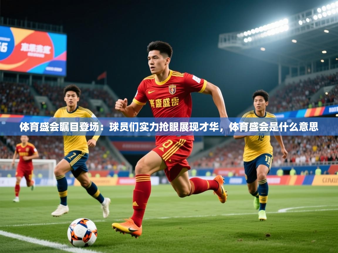 体育盛会瞩目登场：球员们实力抢眼展现才华，体育盛会是什么意思