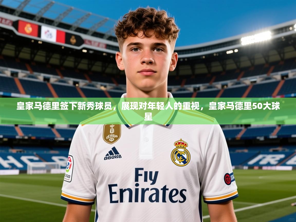 皇家马德里签下新秀球员,展现对年轻人的重视,皇家马德里50大球星 皇家马德里签下新秀球员,展现对年轻人的重视,皇家马德里50大球星