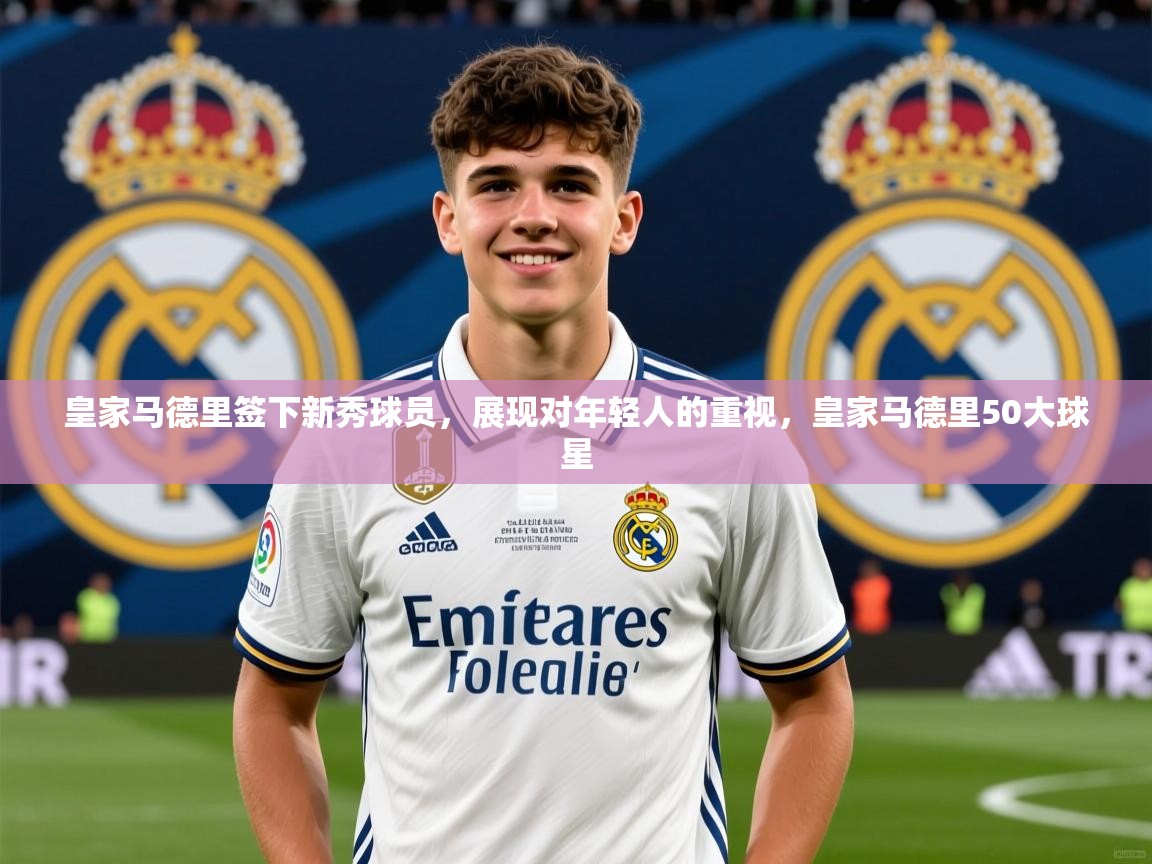 皇家马德里签下新秀球员,展现对年轻人的重视,皇家马德里50大球星 皇家马德里签下新秀球员,展现对年轻人的重视,皇家马德里50大球星