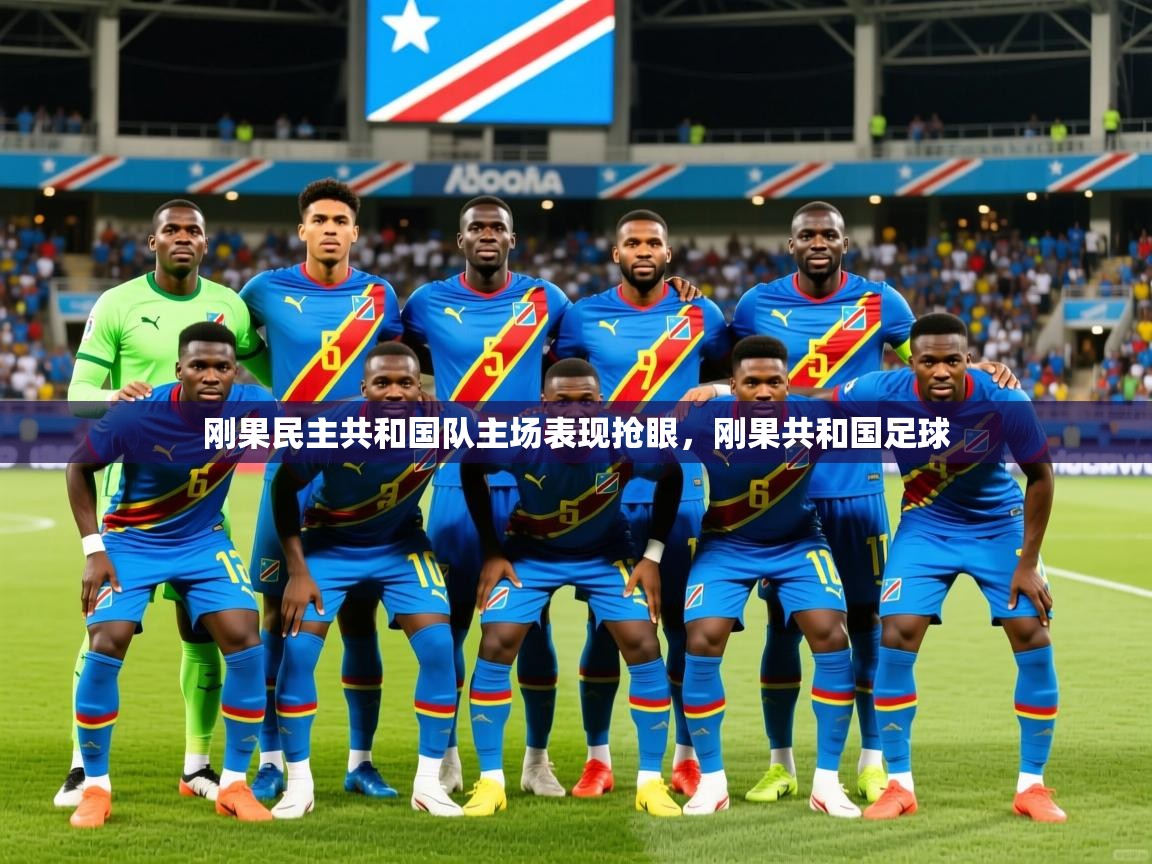 刚果民主共和国队主场表现抢眼,刚果共和国足球 刚果民主共和国队主场表现抢眼,刚果共和国足球