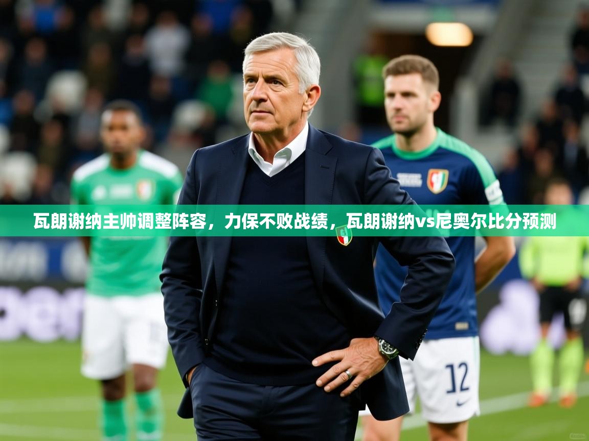 瓦朗谢纳主帅调整阵容，力保不败战绩，瓦朗谢纳vs尼奥尔比分预测