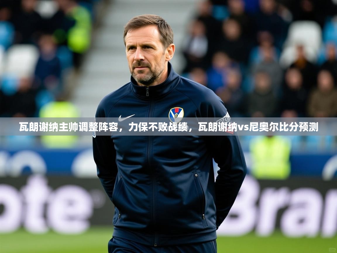 瓦朗谢纳主帅调整阵容，力保不败战绩，瓦朗谢纳vs尼奥尔比分预测