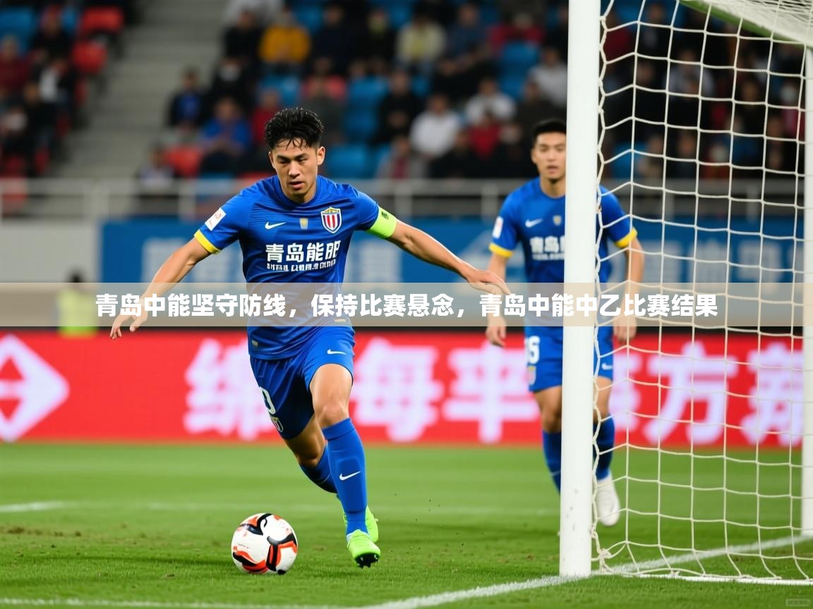 青岛中能坚守防线，保持比赛悬念，青岛中能中乙比赛结果
