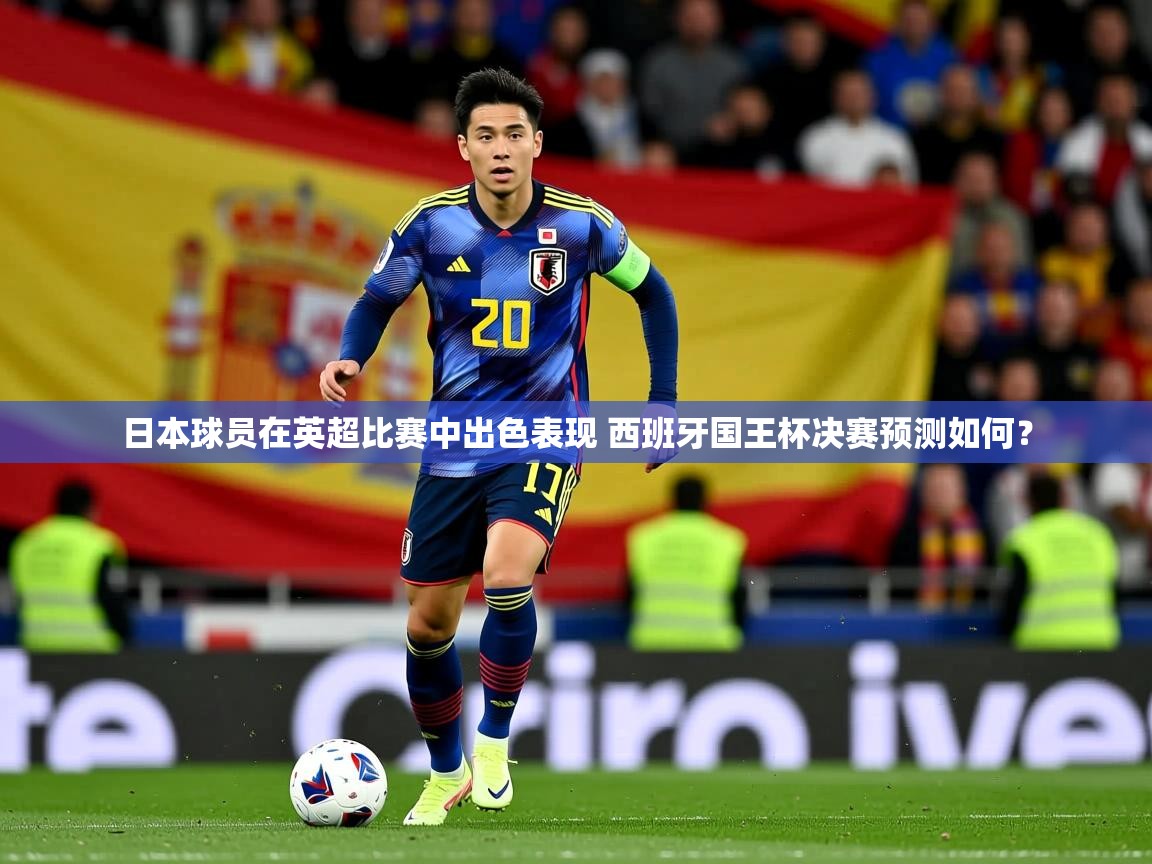 日本球员在英超比赛中出色表现 西班牙国王杯决赛预测如何？