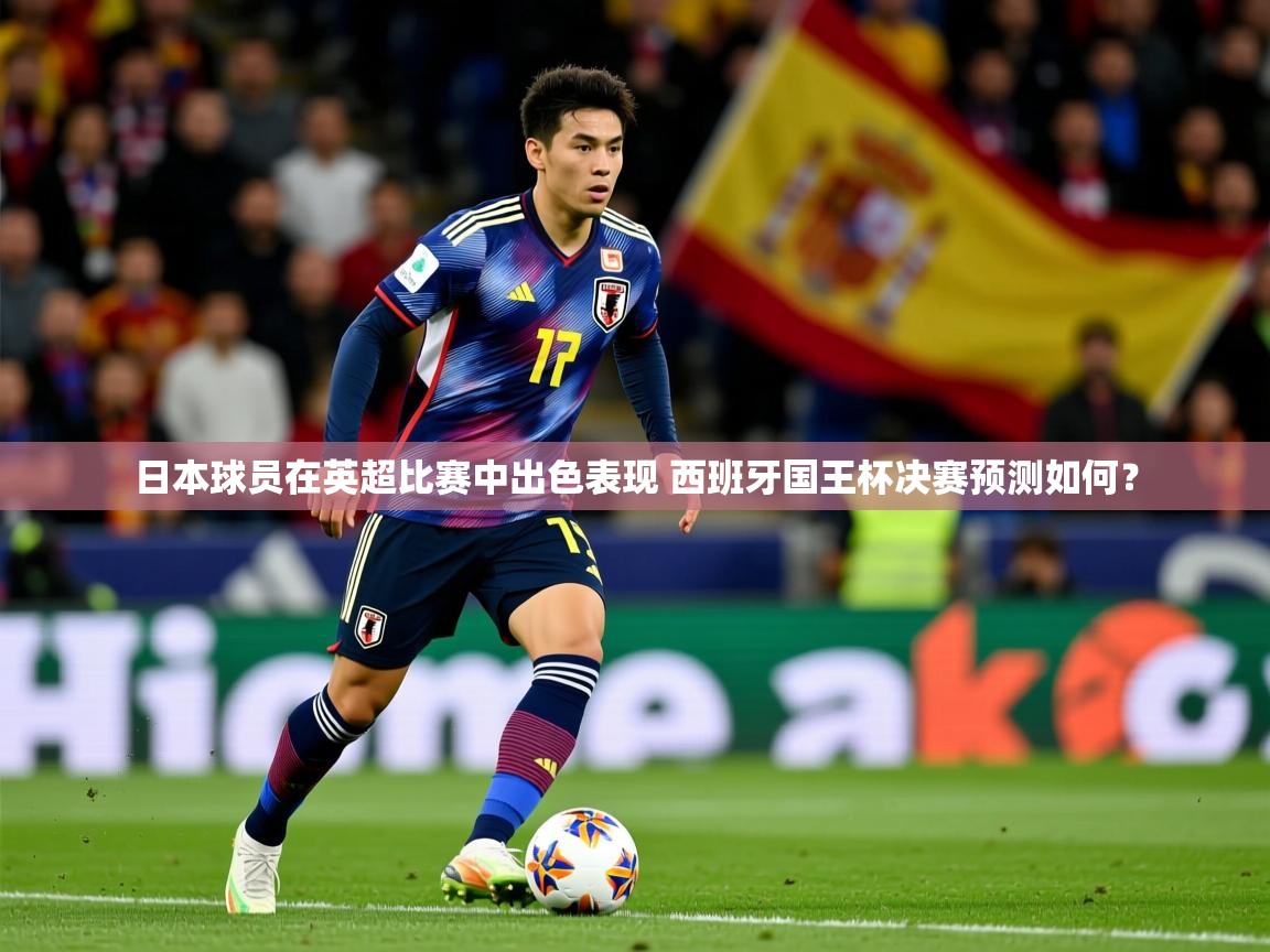 日本球员在英超比赛中出色表现 西班牙国王杯决赛预测如何？