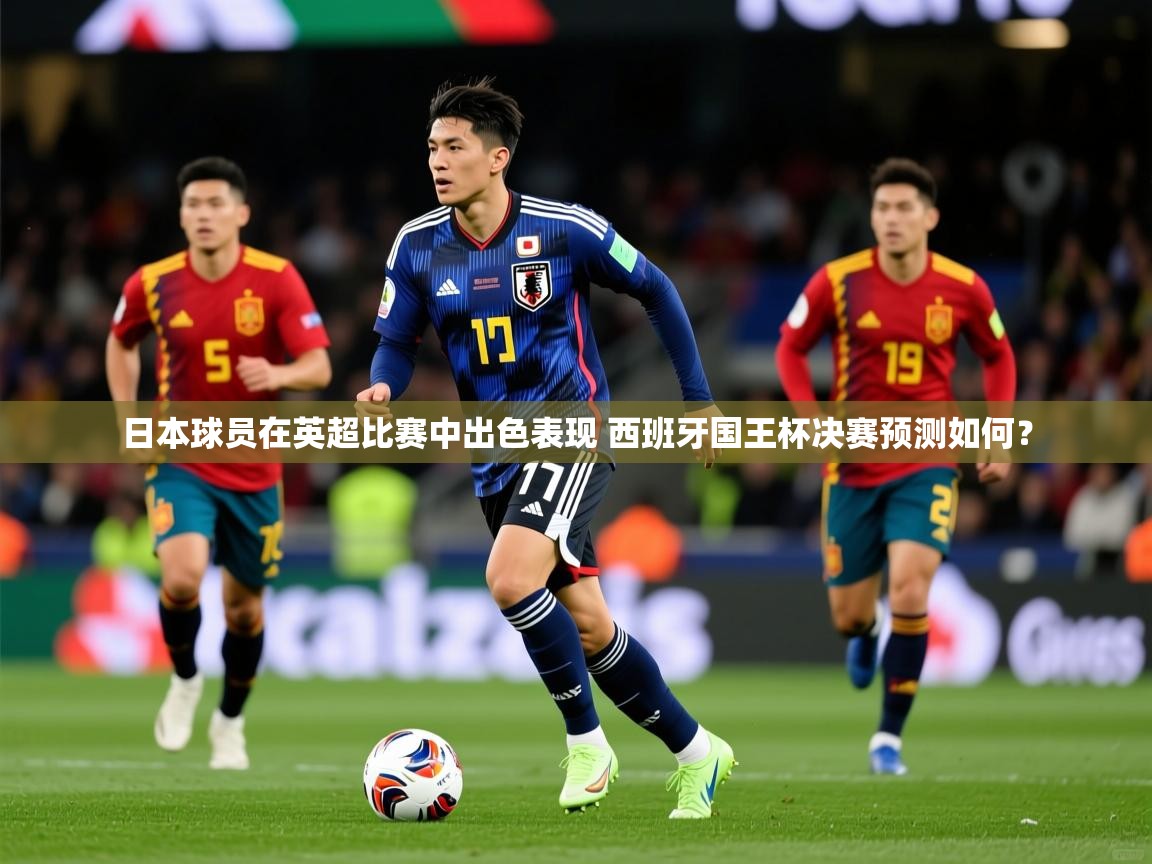 日本球员在英超比赛中出色表现 西班牙国王杯决赛预测如何？