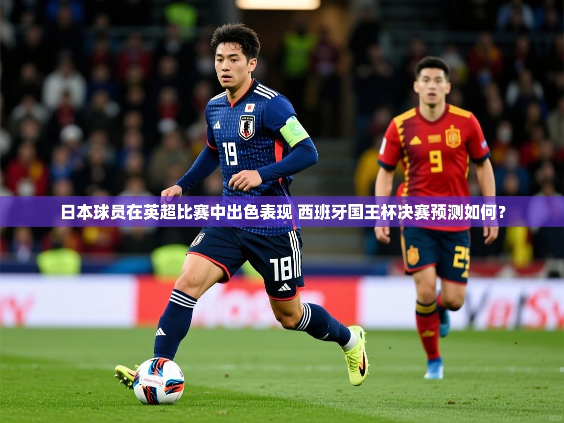 日本球员在英超比赛中出色表现 西班牙国王杯决赛预测如何？