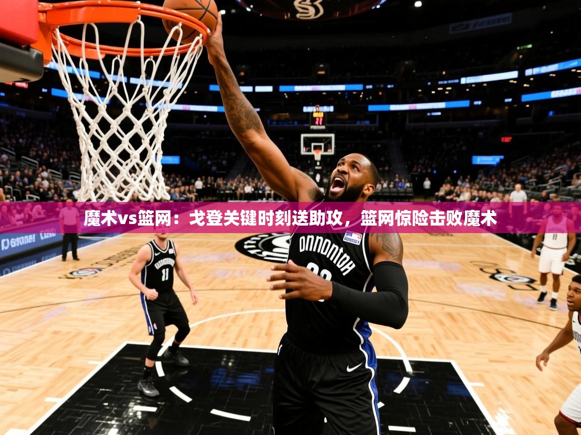 魔术vs篮网：戈登关键时刻送助攻，篮网惊险击败魔术