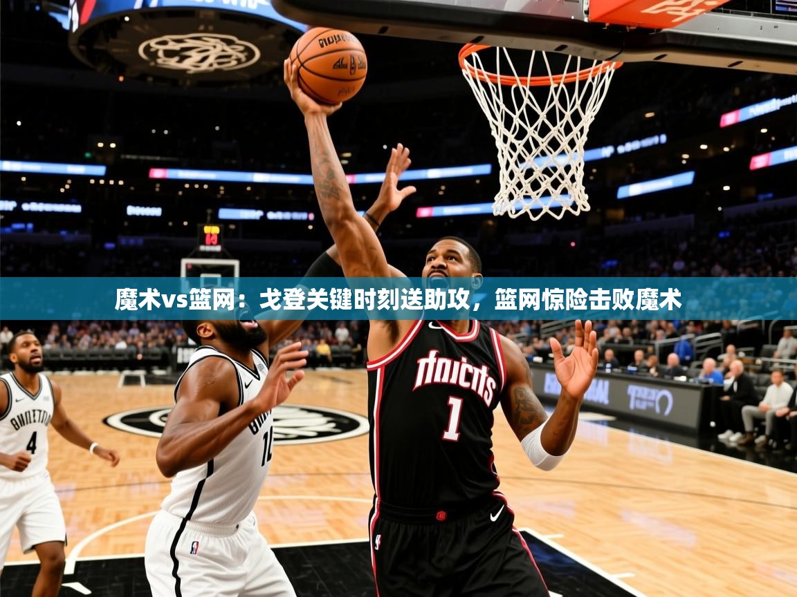 魔术vs篮网：戈登关键时刻送助攻，篮网惊险击败魔术