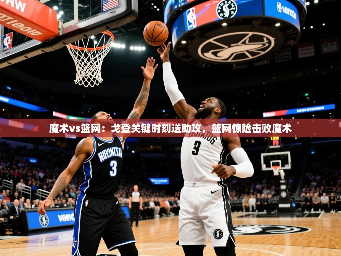 魔术vs篮网：戈登关键时刻送助攻，篮网惊险击败魔术